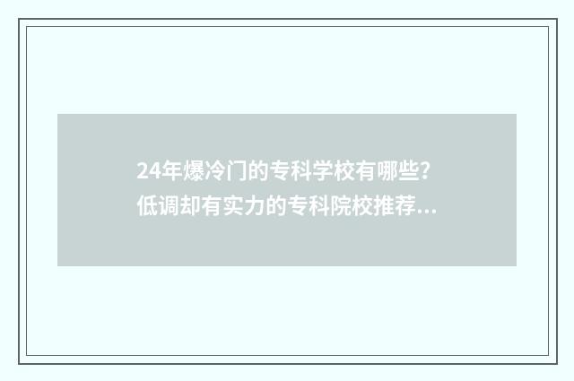 24年爆冷门的专科学校有哪些？低调却有实力的专科院校推荐 冷门专业但前景火爆2020年