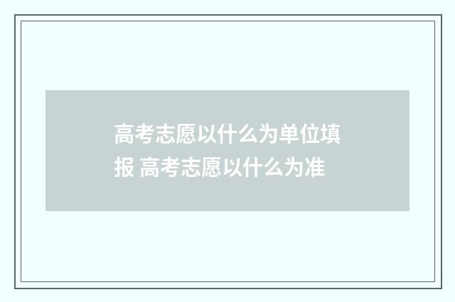 高考志愿以什么为单位填报 高考志愿以什么为准