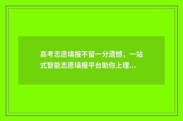 高考志愿填报不留一分遗憾，一站式智能志愿填报平台助你上理想大学 高考志愿填报不在本次范围内是什么意思?