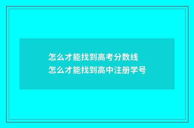 怎么才能找到高考分数线 怎么才能找到高中注册学号