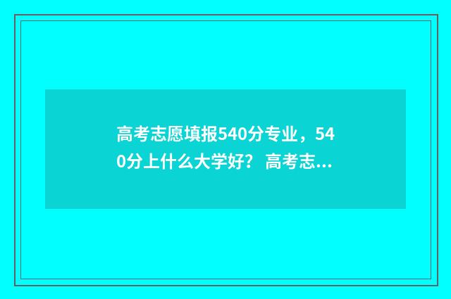 高考志愿填报540分专业，540分上什么大学好？ 高考志愿填报540可报考院校,理科