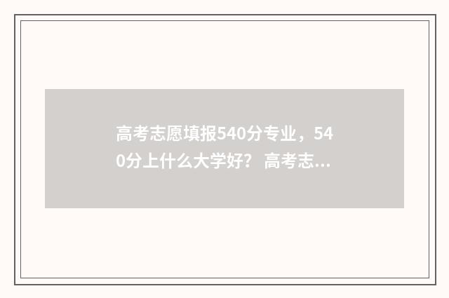 高考志愿填报540分专业，540分上什么大学好？ 高考志愿填报540可报考院校,理科