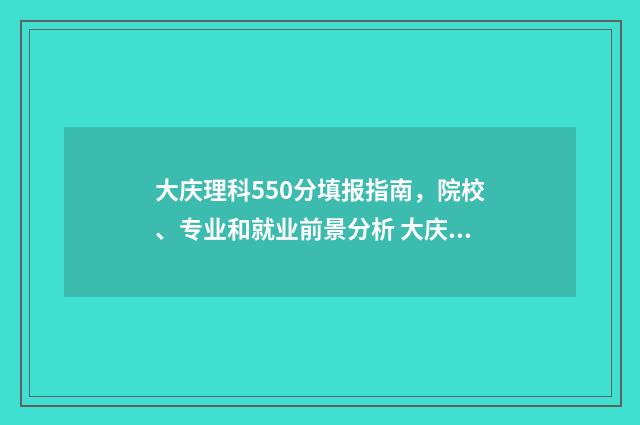 大庆理科550分填报指南，院校、专业和就业前景分析 大庆高考700分以上