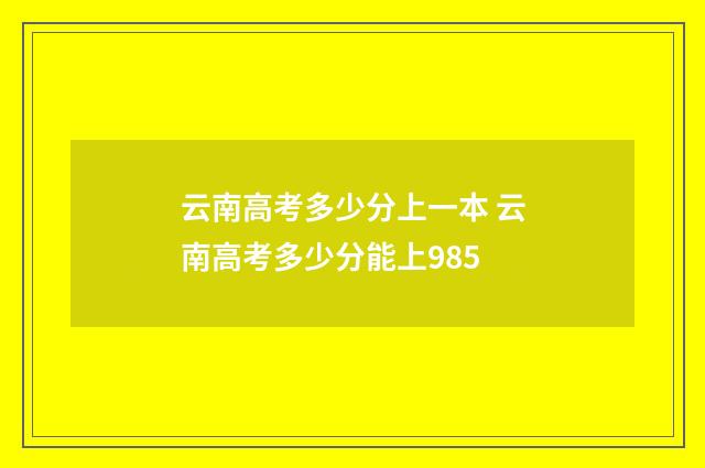 云南高考多少分上一本 云南高考多少分能上985