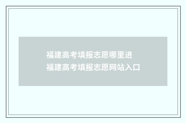 福建高考填报志愿哪里进 福建高考填报志愿网站入口