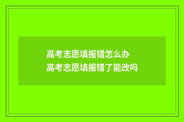 高考志愿填报错怎么办 高考志愿填报错了能改吗