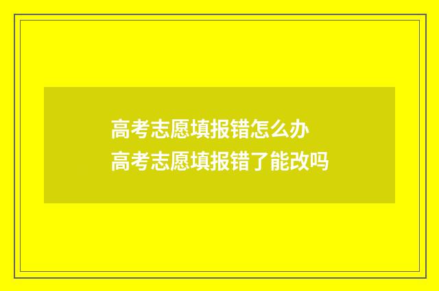 高考志愿填报错怎么办 高考志愿填报错了能改吗