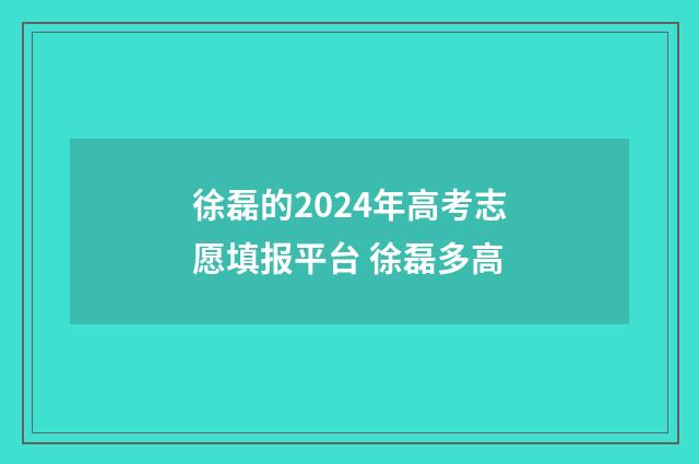 徐磊的2024年高考志愿填报平台 徐磊多高