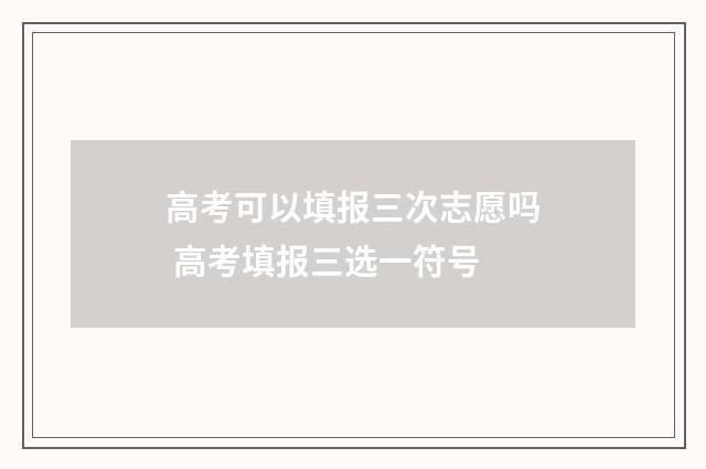 高考可以填报三次志愿吗 高考填报三选一符号