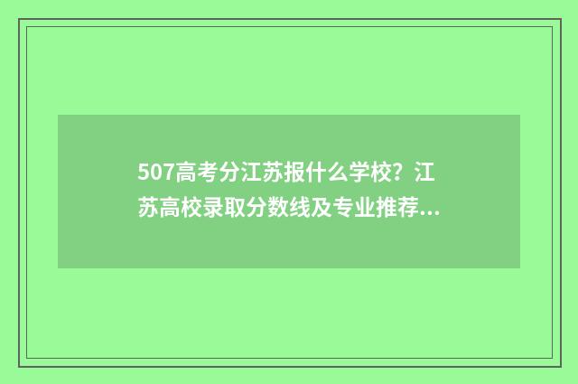 507高考分江苏报什么学校？江苏高校录取分数线及专业推荐 江苏高考分数507