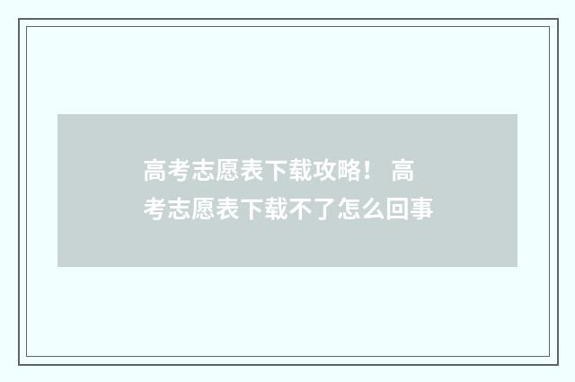 高考志愿表下载攻略！ 高考志愿表下载不了怎么回事