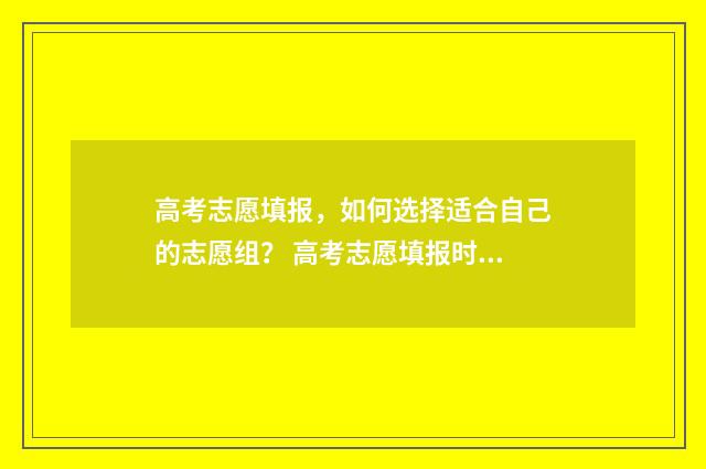 高考志愿填报，如何选择适合自己的志愿组？ 高考志愿填报时间和截止时间