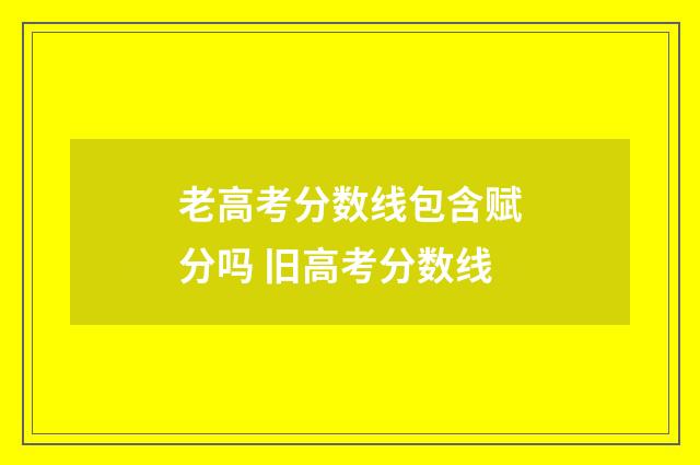 老高考分数线包含赋分吗 旧高考分数线