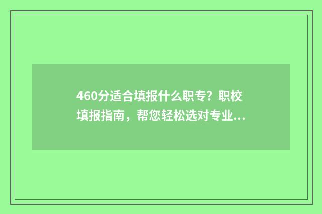 460分适合填报什么职专？职校填报指南，帮您轻松选对专业 460分能考什么大学理科