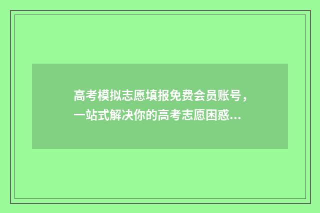 高考模拟志愿填报免费会员账号，一站式解决你的高考志愿困惑！ 高考模拟志愿填报是什么意思