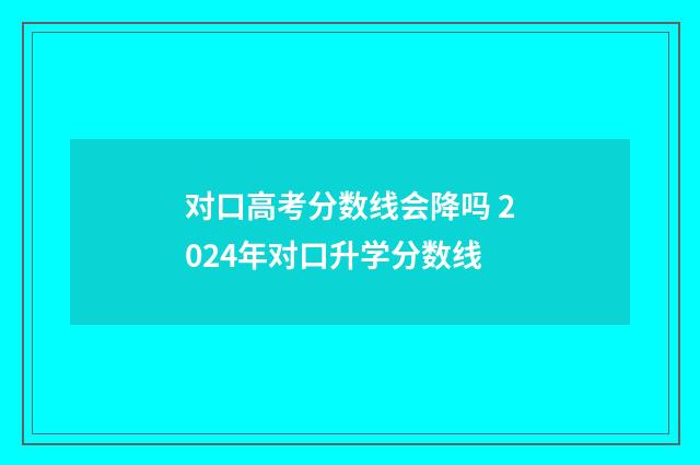 对口高考分数线会降吗 2024年对口升学分数线