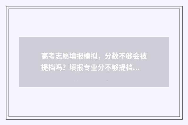 高考志愿填报模拟，分数不够会被提档吗？填报专业分不够提档规则详解 高考志愿填报模板山西