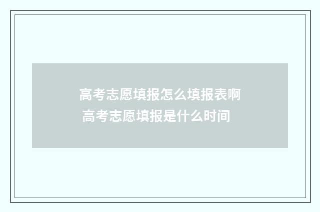 高考志愿填报怎么填报表啊 高考志愿填报是什么时间