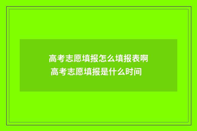 高考志愿填报怎么填报表啊 高考志愿填报是什么时间
