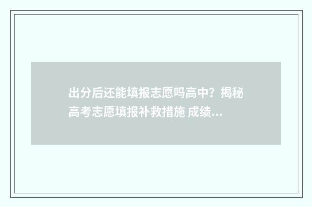 出分后还能填报志愿吗高中？揭秘高考志愿填报补救措施 成绩出来再填志愿吗