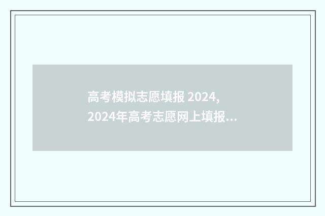 高考模拟志愿填报 2024, 2024年高考志愿网上填报时间及入口 高考模拟志愿填报是什么意思
