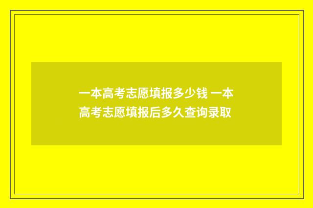 一本高考志愿填报多少钱 一本高考志愿填报后多久查询录取