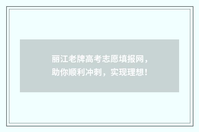 丽江老牌高考志愿填报网，助你顺利冲刺，实现理想！