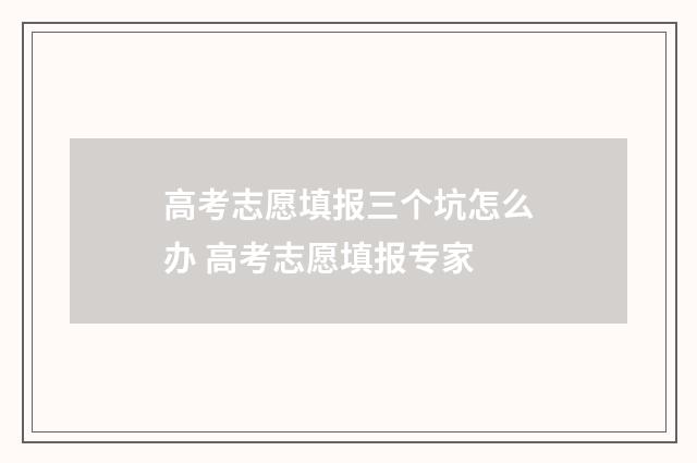 高考志愿填报三个坑怎么办 高考志愿填报专家