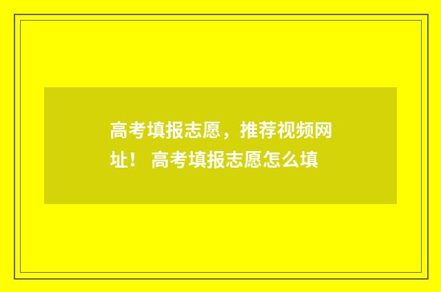 高考填报志愿，推荐视频网址！ 高考填报志愿怎么填