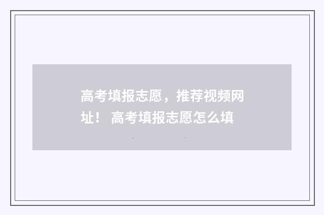 高考填报志愿，推荐视频网址！ 高考填报志愿怎么填