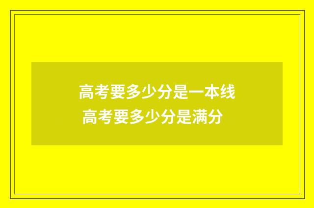 高考要多少分是一本线 高考要多少分是满分