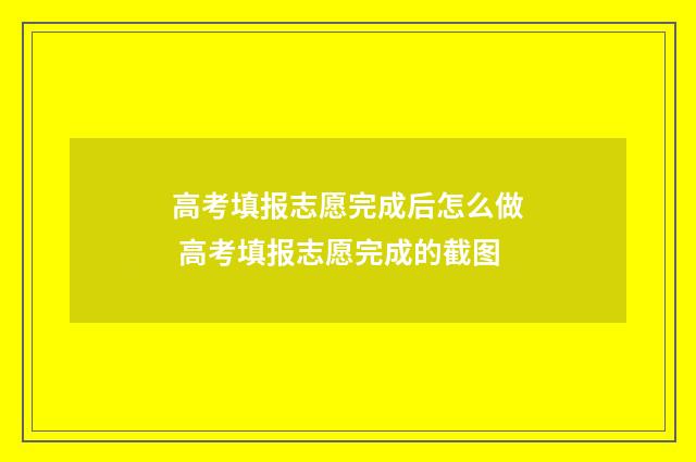 高考填报志愿完成后怎么做 高考填报志愿完成的截图