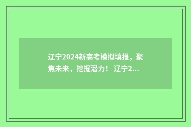 辽宁2024新高考模拟填报，聚焦未来，挖掘潜力！ 辽宁2024新高考志愿表填写样本图片