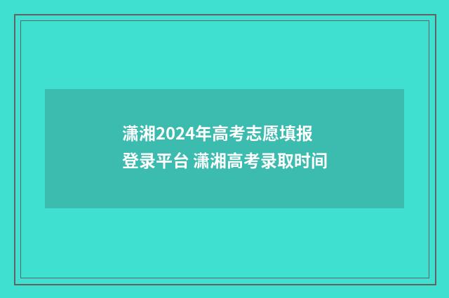 潇湘2024年高考志愿填报登录平台 潇湘高考录取时间