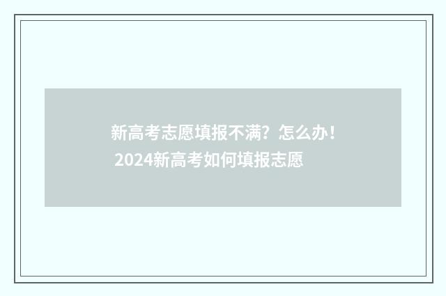 新高考志愿填报不满？怎么办！ 2024新高考如何填报志愿