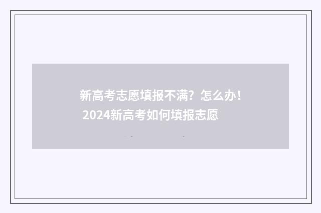 新高考志愿填报不满？怎么办！ 2024新高考如何填报志愿