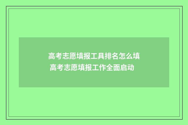 高考志愿填报工具排名怎么填 高考志愿填报工作全面启动