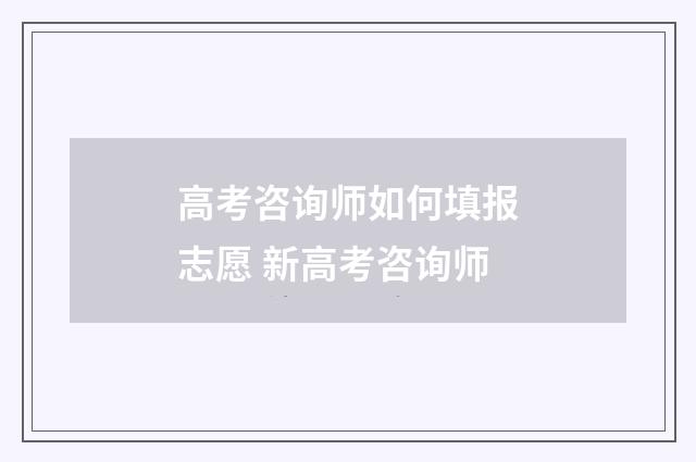 高考咨询师如何填报志愿 新高考咨询师