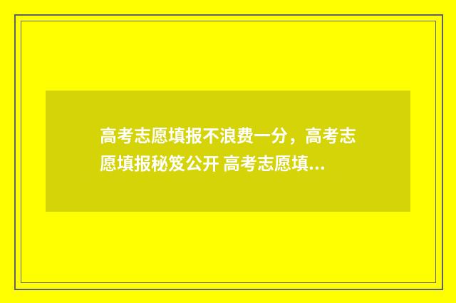 高考志愿填报不浪费一分，高考志愿填报秘笈公开 高考志愿填报不理想怎么办