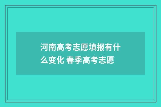 河南高考志愿填报有什么变化 春季高考志愿
