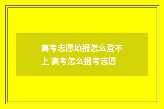 高考志愿填报怎么登不上 高考怎么报考志愿