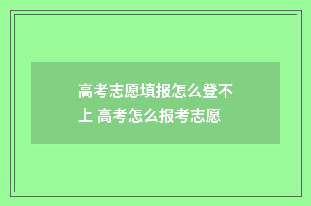 高考志愿填报怎么登不上 高考怎么报考志愿
