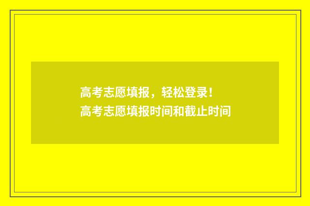 高考志愿填报，轻松登录！ 高考志愿填报时间和截止时间