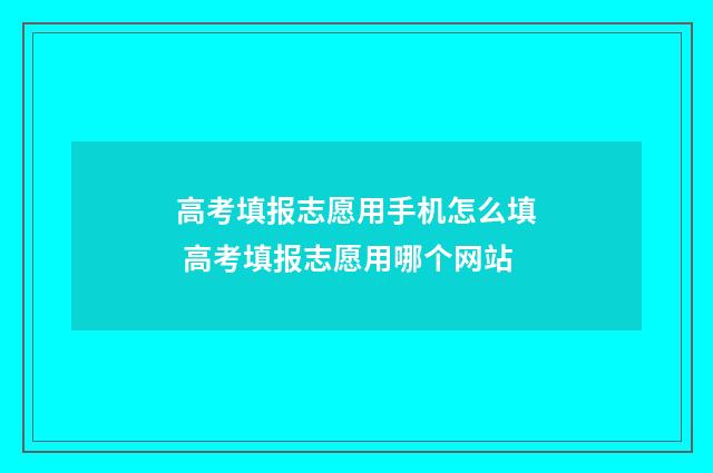高考填报志愿用手机怎么填 高考填报志愿用哪个网站