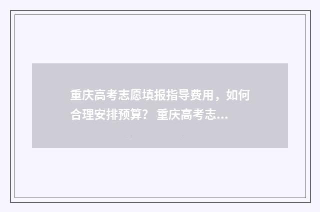 重庆高考志愿填报指导费用，如何合理安排预算？ 重庆高考志愿填报表