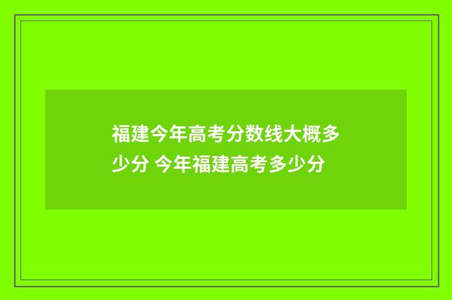 福建今年高考分数线大概多少分 今年福建高考多少分