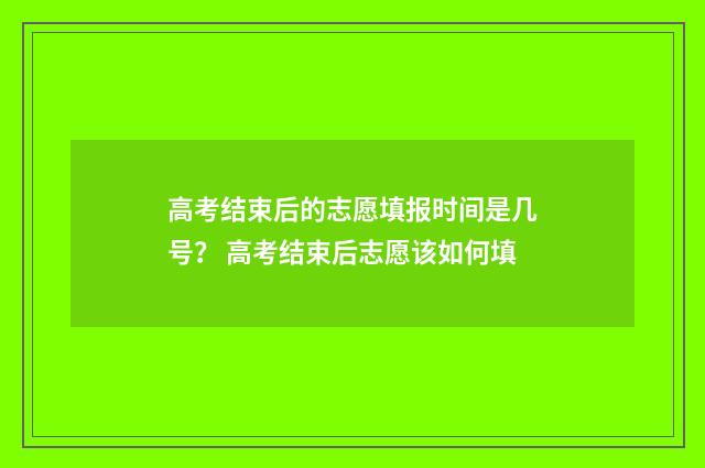 高考结束后的志愿填报时间是几号？ 高考结束后志愿该如何填