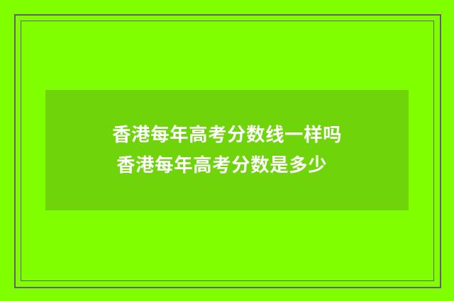 香港每年高考分数线一样吗 香港每年高考分数是多少