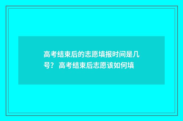高考结束后的志愿填报时间是几号？ 高考结束后志愿该如何填