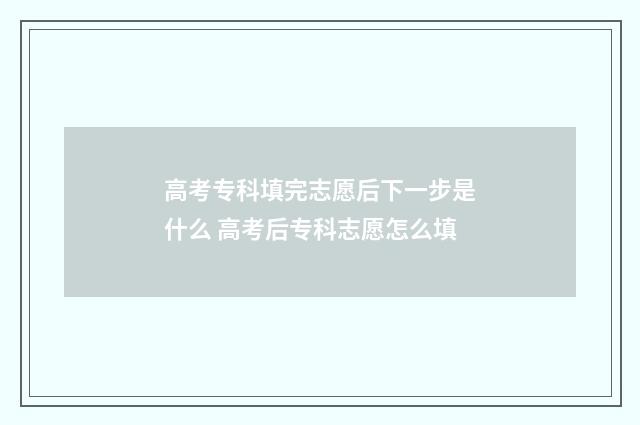 高考专科填完志愿后下一步是什么 高考后专科志愿怎么填